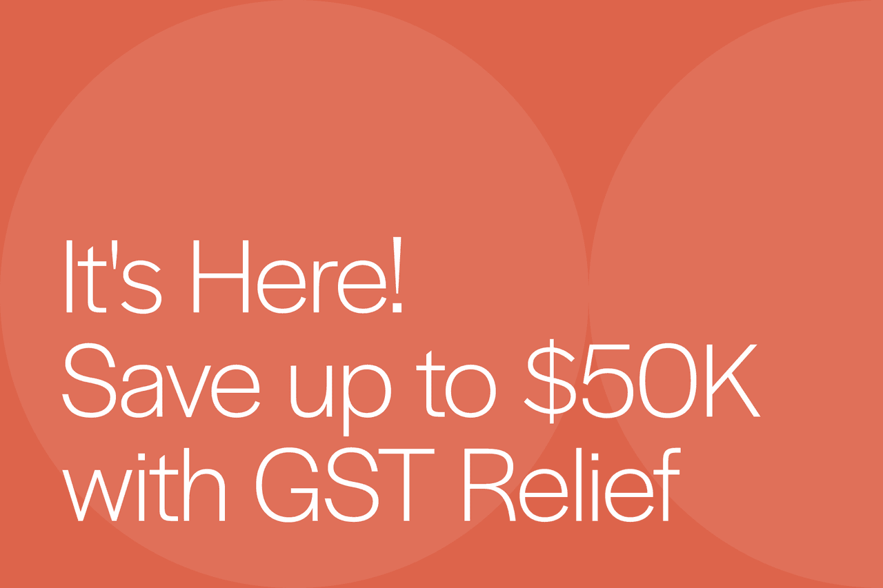 It's Here! Save up to $50K with GST Relief